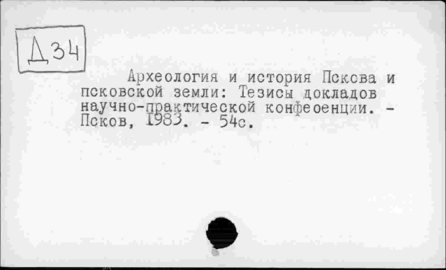 ﻿Археология и история Пскова и псковской земли: Тезисы докладов научно-практической конфеоенции. -Псков, £983. - 54с.